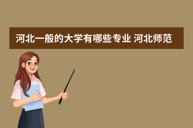 河北一般的大学有哪些专业 河北师范大学都有哪些专业